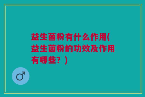 益生菌粉有什么作用(益生菌粉的功效及作用有哪些?) 益生菌粉有什么作用(益生菌粉的功效及作用有哪些?)