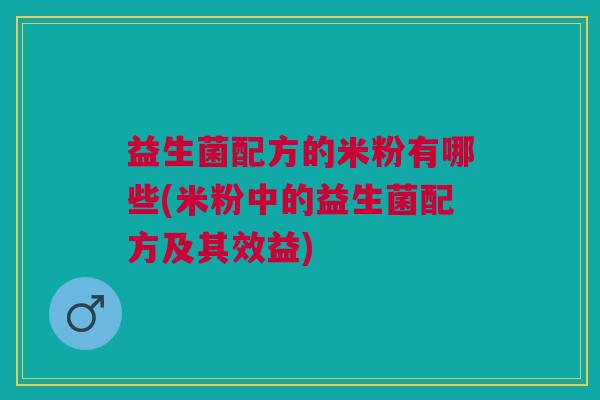 益生菌配方的米粉有哪些(米粉中的益生菌配方及其效益) 益生菌配方的米粉有哪些(米粉中的益生菌配方及其效益)