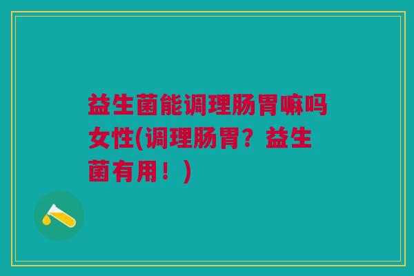 益生菌能调理肠胃嘛吗女性(调理肠胃?益生菌有用!) 益生菌能调理肠胃嘛吗女性(调理肠胃?益生菌有用!)