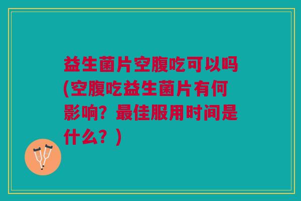益生菌片空腹吃可以吗(空腹吃益生菌片有何影响?最佳服用时间是什么?)