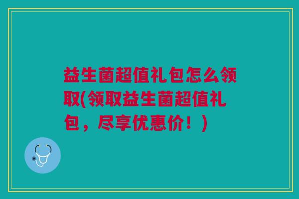 益生菌超值礼包怎么领取(领取益生菌超值礼包,尽享优惠价!)