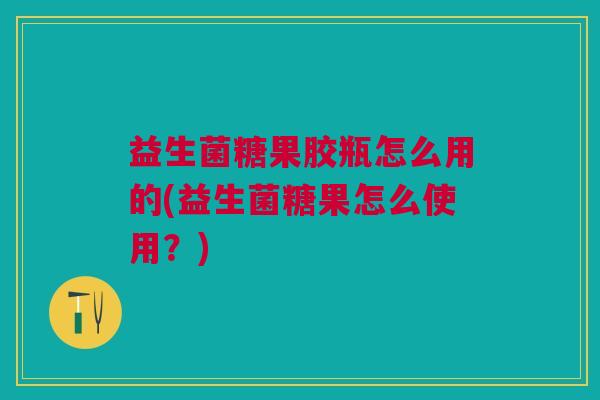 益生菌糖果胶瓶怎么用的(益生菌糖果怎么使用？)