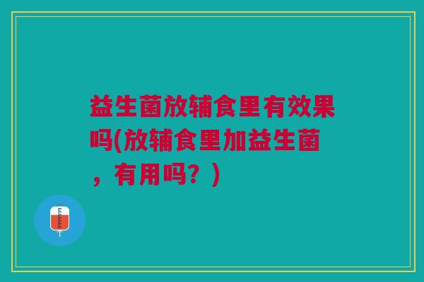 益生菌放辅食里有效果吗(放辅食里加益生菌,有用吗?) 益生菌放辅食里有效果吗(放辅食里加益生菌,有用吗?)