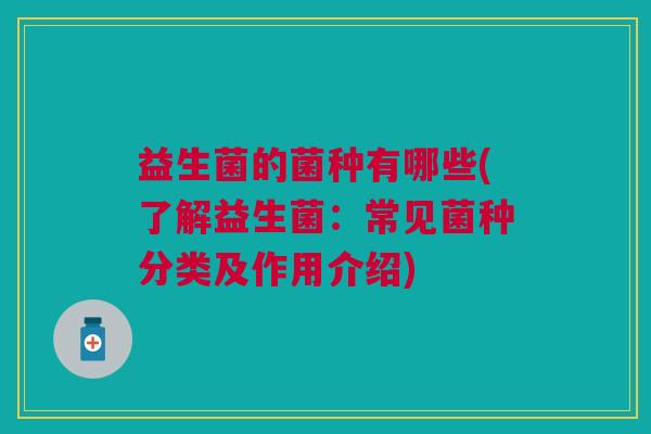 益生菌的菌种有哪些(了解益生菌:常见菌种分类及作用介绍)