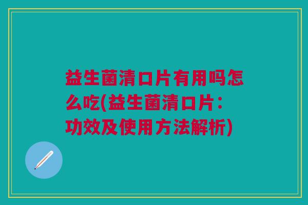益生菌清口片有用吗怎么吃(益生菌清口片:功效及使用方法解析)