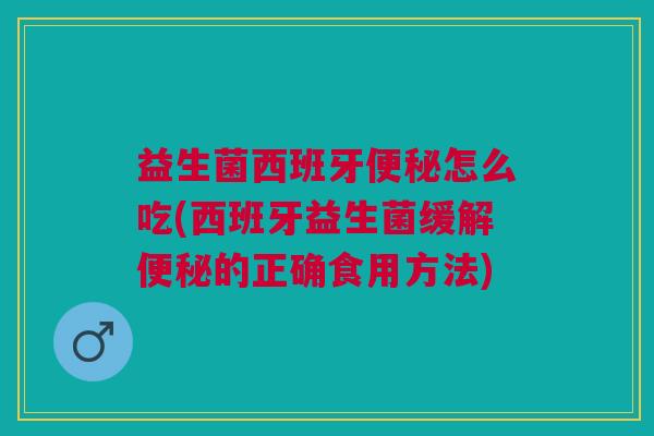 益生菌西班牙怎么吃(西班牙益生菌缓解的正确食用方法) 益生菌西班牙怎么吃(西班牙益生菌缓解的正确食用方法)