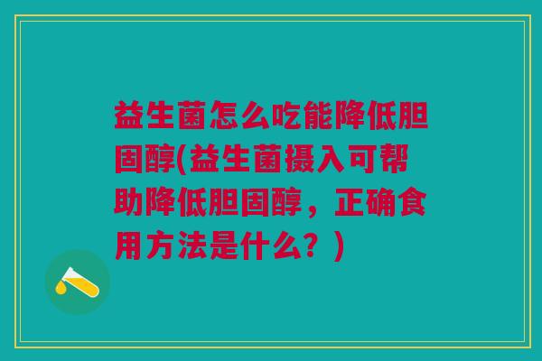 益生菌怎么吃能降低(益生菌摄入可帮助降低,正确食用方法是什么?) 益生菌怎么吃能降低(益生菌摄入可帮助降低,正确食用方法是什么?)
