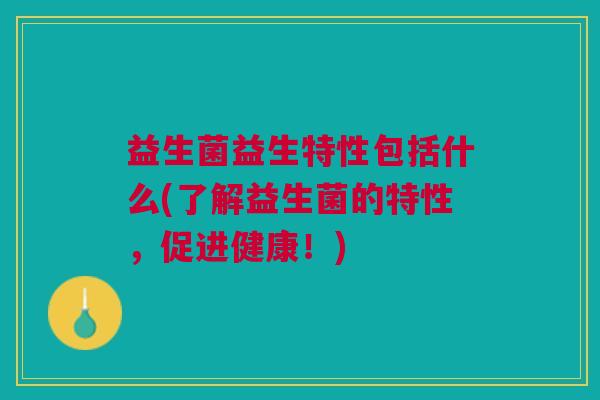 益生菌益生特性包括什么(了解益生菌的特性,促进健康!) 益生菌益生特性包括什么(了解益生菌的特性,促进健康!)