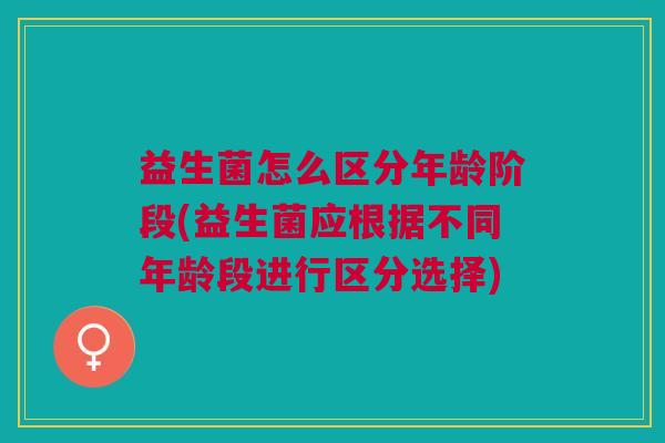 益生菌怎么区分年龄阶段(益生菌应根据不同年龄段进行区分选择) 益生菌怎么区分年龄阶段(益生菌应根据不同年龄段进行区分选择)