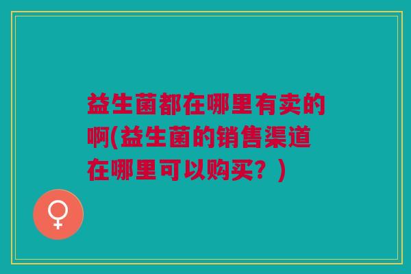 益生菌都在哪里有卖的啊(益生菌的销售渠道在哪里可以购买?)