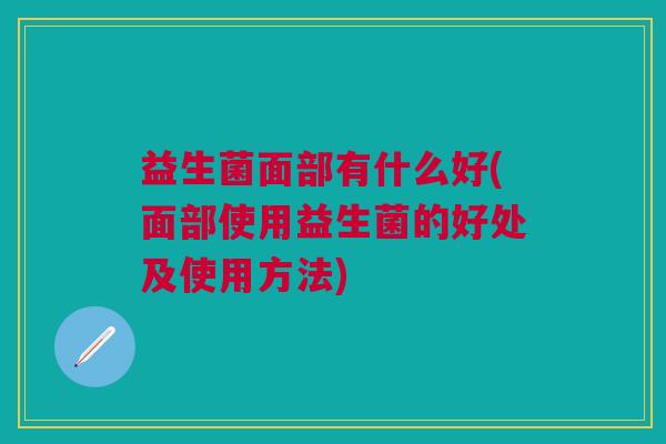 益生菌面部有什么好(面部使用益生菌的好处及使用方法) 益生菌面部有什么好(面部使用益生菌的好处及使用方法)