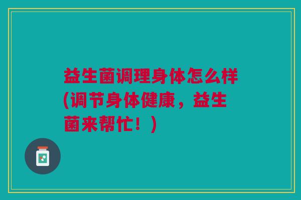 益生菌调理身体怎么样(调节身体健康,益生菌来帮忙!) 益生菌调理身体怎么样(调节身体健康,益生菌来帮忙!)