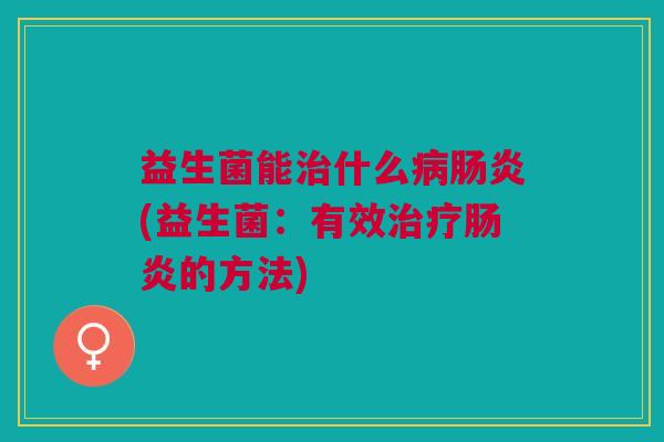 益生菌能什么(益生菌:有效的方法) 益生菌能什么(益生菌:有效的方法)
