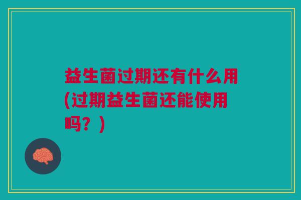 益生菌过期还有什么用(过期益生菌还能使用吗?)
