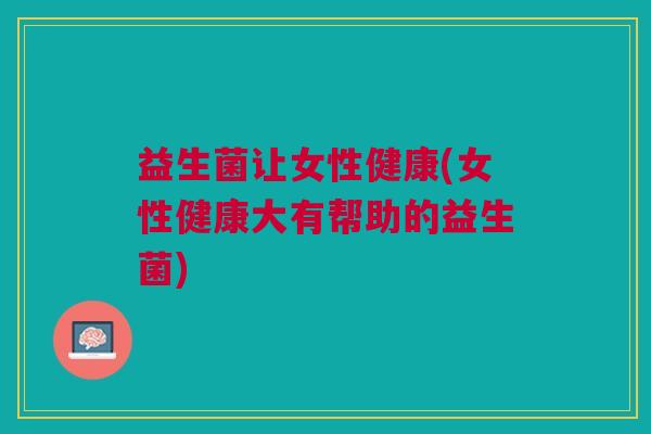 益生菌让女性健康(女性健康大有帮助的益生菌) 益生菌让女性健康(女性健康大有帮助的益生菌)