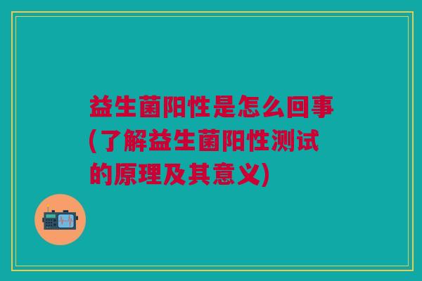 益生菌阳性是怎么回事(了解益生菌阳性测试的原理及其意义)