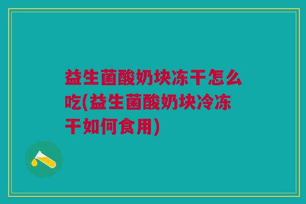 益生菌酸奶块冻干怎么吃(益生菌酸奶块冷冻干如何食用)