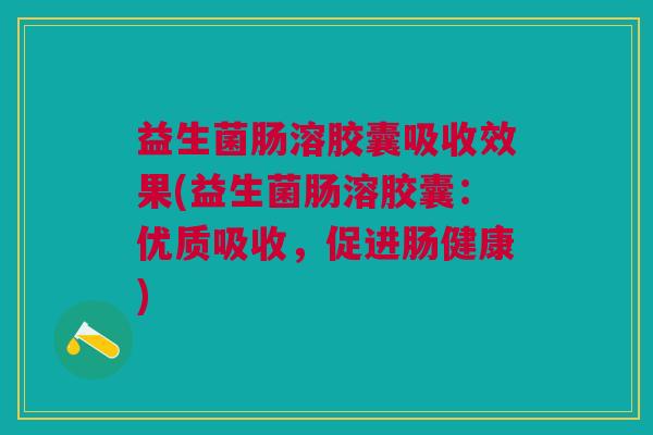 益生菌肠溶胶囊吸收效果(益生菌肠溶胶囊:优质吸收,促进肠健康)