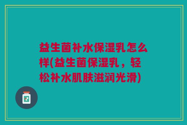 益生菌补水保湿乳怎么样(益生菌保湿乳,轻松补水肌肤滋润光滑)