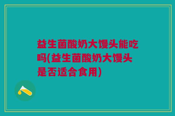 益生菌酸奶大馒头能吃吗(益生菌酸奶大馒头是否适合食用)