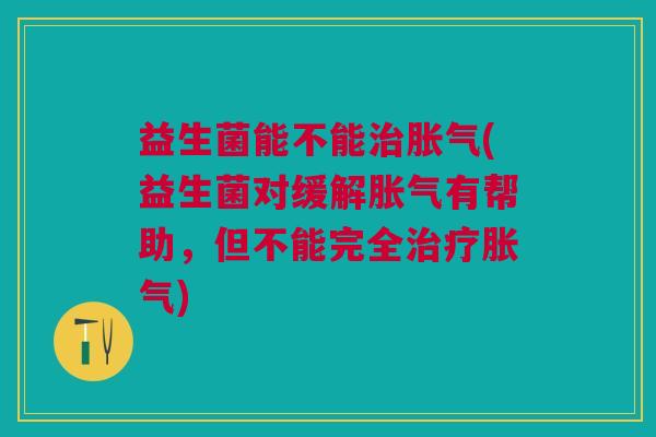 益生菌能不能(益生菌对缓解有帮助,但不能完全) 益生菌能不能(益生菌对缓解有帮助,但不能完全)