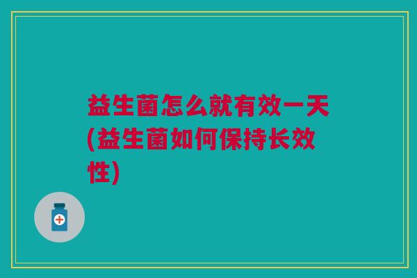 益生菌怎么就有效一天(益生菌如何保持长效性) 益生菌怎么就有效一天(益生菌如何保持长效性)