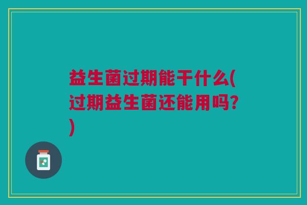 益生菌过期能干什么(过期益生菌还能用吗?)