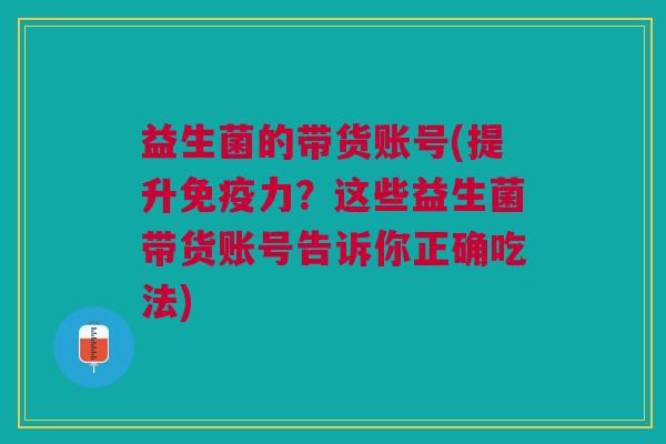 益生菌的带货账号(提升力?这些益生菌带货账号告诉你正确吃法) 益生菌的带货账号(提升力?这些益生菌带货账号告诉你正确吃法)