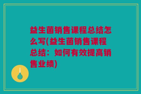 益生菌销售课程总结怎么写(益生菌销售课程总结:如何有效提高销售业绩) 益生菌销售课程总结怎么写(益生菌销售课程总结:如何有效提高销售业绩)