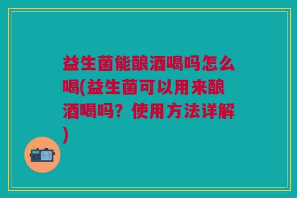 益生菌能酿酒喝吗怎么喝(益生菌可以用来酿酒喝吗?使用方法详解)