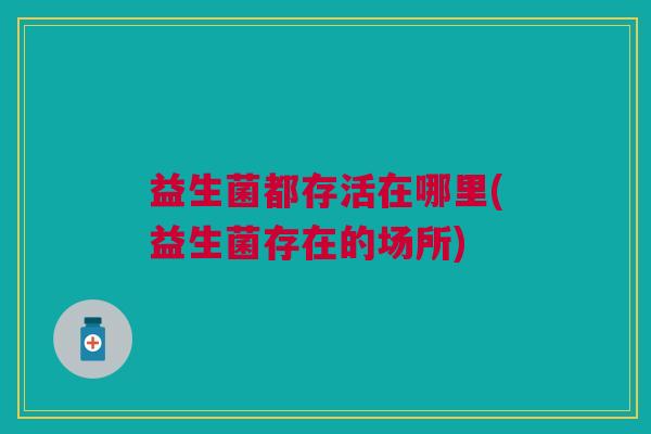益生菌都存活在哪里(益生菌存在的场所)