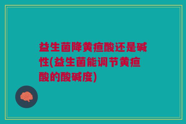 益生菌降黄疸酸还是碱性(益生菌能调节黄疸酸的酸碱度)