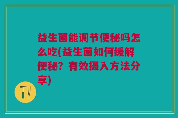 益生菌能调节吗怎么吃(益生菌如何缓解?有效摄入方法分享) 益生菌能调节吗怎么吃(益生菌如何缓解?有效摄入方法分享)