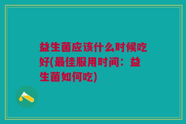 益生菌应该什么时候吃好(佳服用时间:益生菌如何吃) 益生菌应该什么时候吃好(佳服用时间:益生菌如何吃)