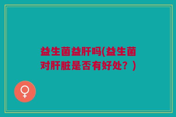益生菌益肝吗(益生菌对肝脏是否有好处?)
