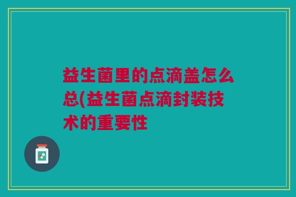 益生菌里的点滴盖怎么总(益生菌点滴封装技术的重要性 益生菌里的点滴盖怎么总(益生菌点滴封装技术的重要性