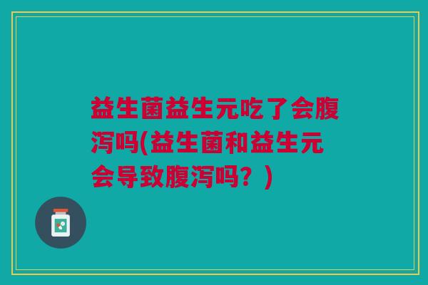 益生菌益生元吃了会腹泻吗(益生菌和益生元会导致腹泻吗?)