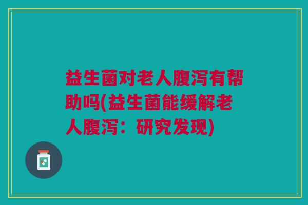 益生菌对老人有帮助吗(益生菌能缓解老人:研究发现) 益生菌对老人有帮助吗(益生菌能缓解老人:研究发现)