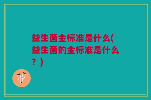 益生菌金标准是什么(益生菌的金标准是什么?) 益生菌金标准是什么(益生菌的金标准是什么?)