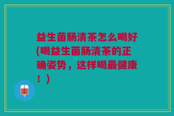 益生菌肠清茶怎么喝好(喝益生菌肠清茶的正确姿势,这样喝最健康!)