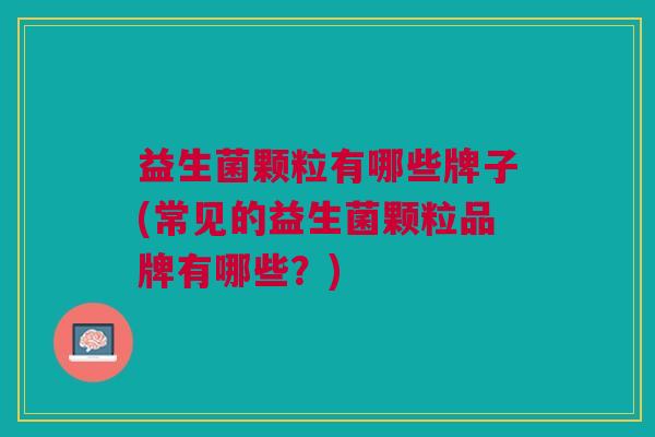 益生菌颗粒有哪些牌子(常见的益生菌颗粒品牌有哪些？)