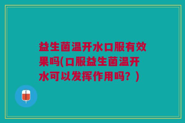 益生菌温开水口服有效果吗(口服益生菌温开水可以发挥作用吗?) 益生菌温开水口服有效果吗(口服益生菌温开水可以发挥作用吗?)