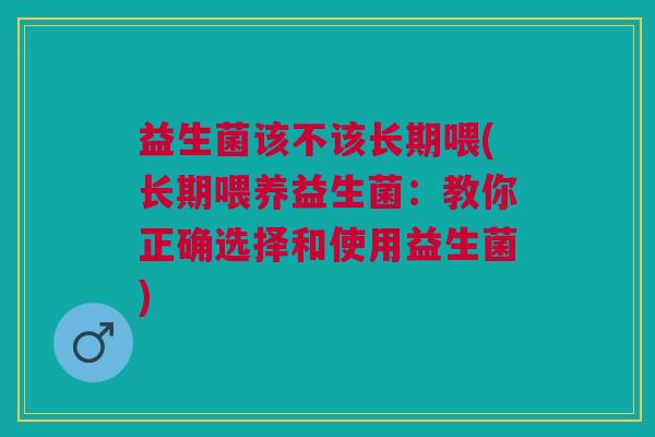 益生菌该不该长期喂(长期喂养益生菌:教你正确选择和使用益生菌)