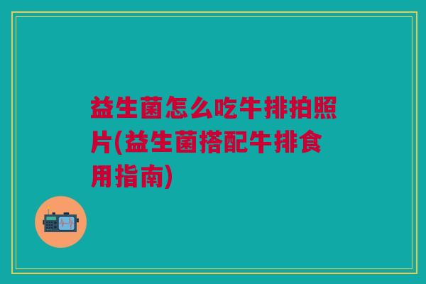 益生菌怎么吃牛排拍照片(益生菌搭配牛排食用指南)