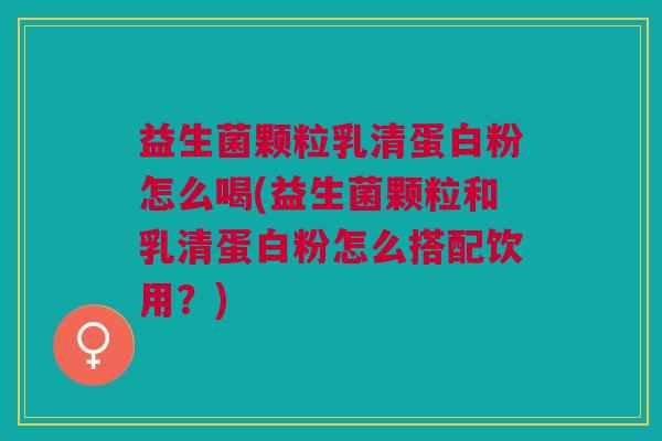 益生菌颗粒乳清蛋白粉怎么喝(益生菌颗粒和乳清蛋白粉怎么搭配饮用?) 益生菌颗粒乳清蛋白粉怎么喝(益生菌颗粒和乳清蛋白粉怎么搭配饮用?)