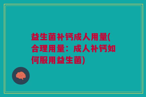 益生菌补钙成人用量(合理用量:成人补钙如何服用益生菌) 益生菌补钙成人用量(合理用量:成人补钙如何服用益生菌)