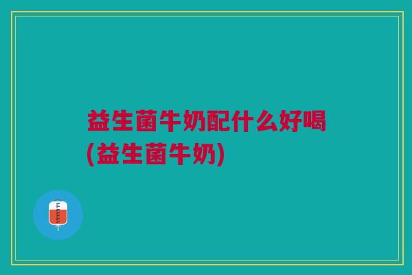 益生菌牛奶配什么好喝(益生菌牛奶)