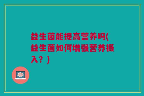 益生菌能提高营养吗(益生菌如何增强营养摄入？)