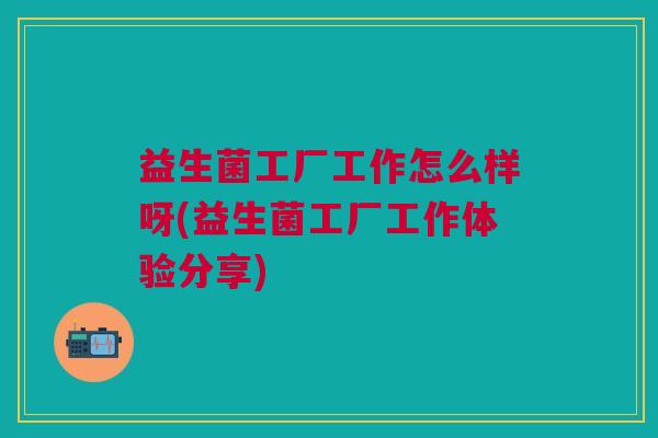 益生菌工厂工作怎么样呀(益生菌工厂工作体验分享)