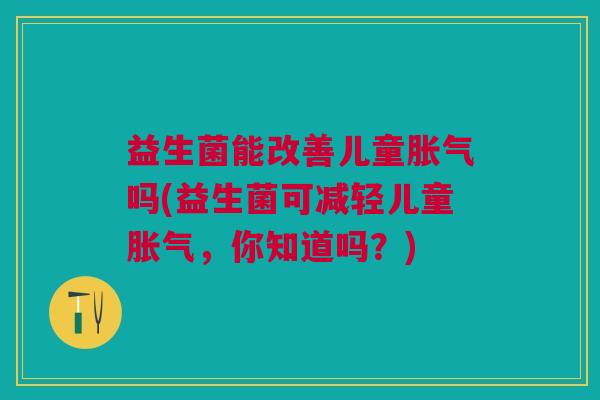 益生菌能改善儿童胀气吗(益生菌可减轻儿童胀气,你知道吗?)